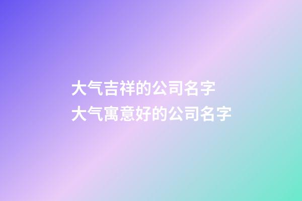 大气吉祥的公司名字 大气寓意好的公司名字-第1张-公司起名-玄机派